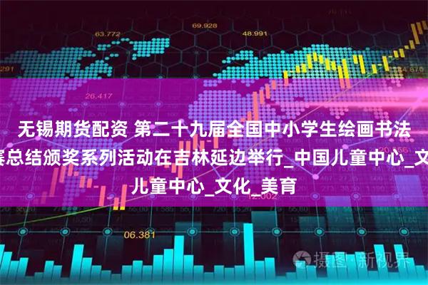 无锡期货配资 第二十九届全国中小学生绘画书法作品比赛总结颁奖系列活动在吉林延边举行_中国儿童中心_文化_美育