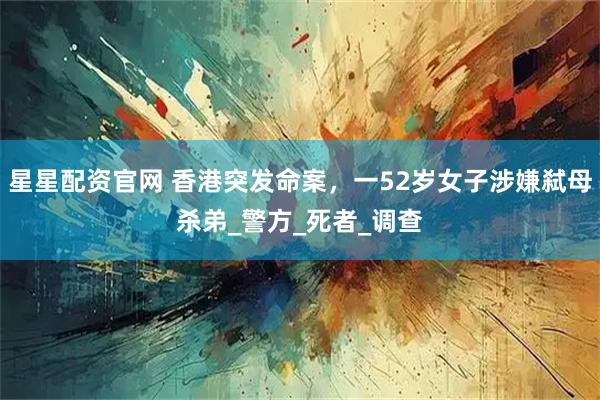 星星配资官网 香港突发命案,一52岁女子涉嫌弑母杀弟_警方_死者_调查