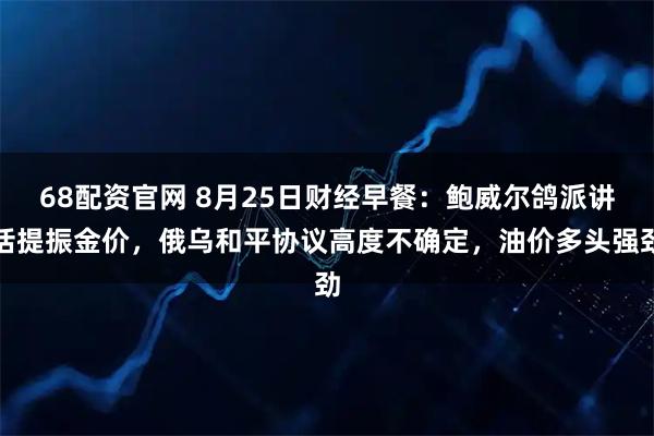 68配资官网 8月25日财经早餐:鲍威尔鸽派讲话提振金价,俄乌和平协议高度不确定,油价多头强劲