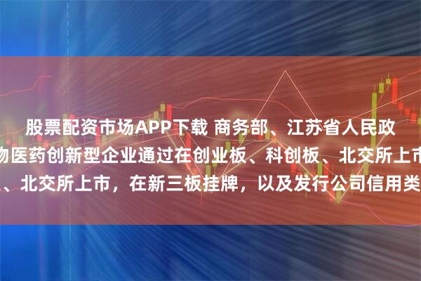 股票配资市场APP下载 商务部、江苏省人民政府:支持符合条件的生物医药创新型企业通过在创业板、科创板、北交所上市,在新三板挂牌,以及发行公司信用类债券进行融资