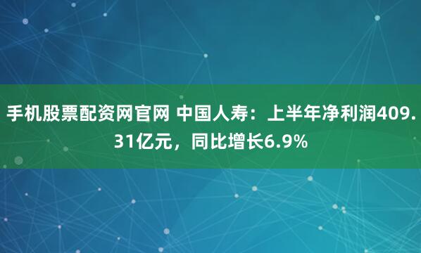 手机股票配资网官网 中国人寿:上半年净利润409.31亿元,同比增长6.9%