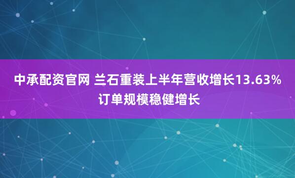 中承配资官网 兰石重装上半年营收增长13.63% 订单规模稳健增长