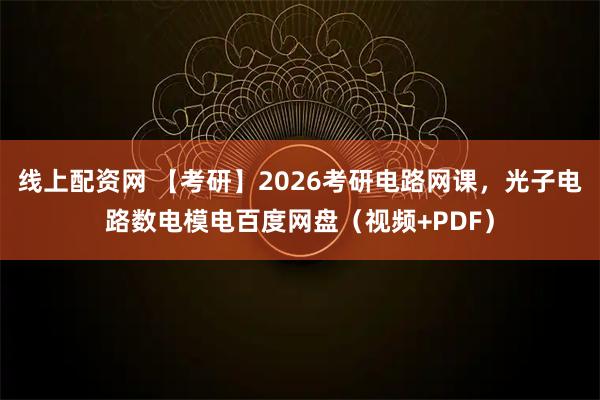 线上配资网 【考研】2026考研电路网课，光子电路数电模电百度网盘（视频+PDF）