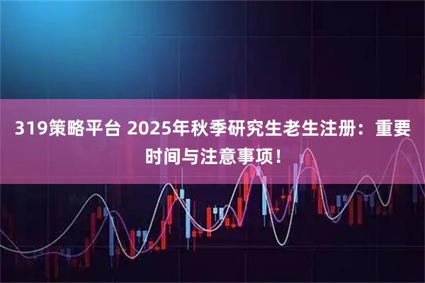319策略平台 2025年秋季研究生老生注册：重要时间与注意事项！