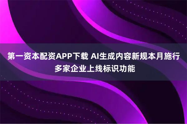 第一资本配资APP下载 AI生成内容新规本月施行 多家企业上线标识功能