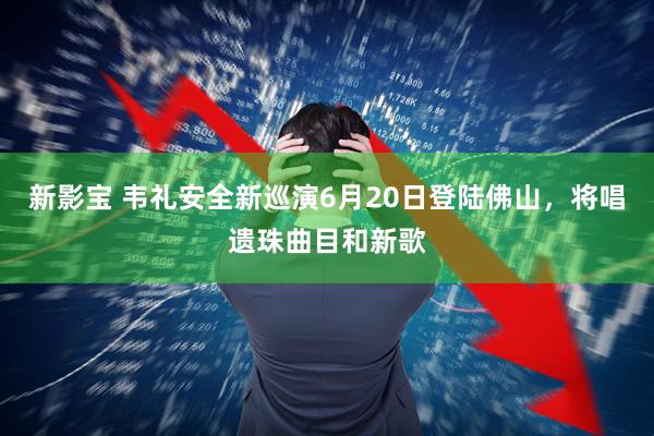 新影宝 韦礼安全新巡演6月20日登陆佛山，将唱遗珠曲目和新歌