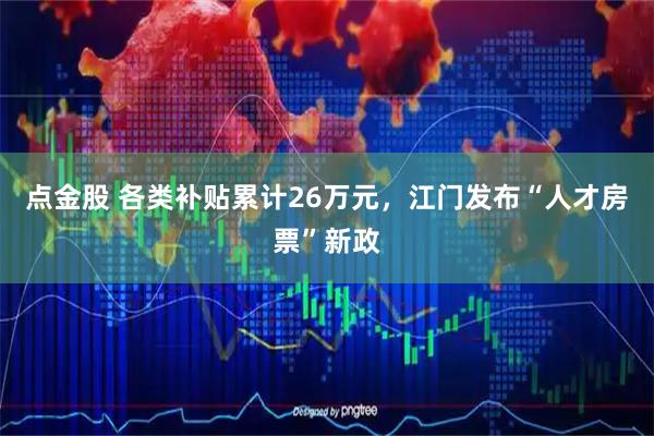 点金股 各类补贴累计26万元，江门发布“人才房票”新政