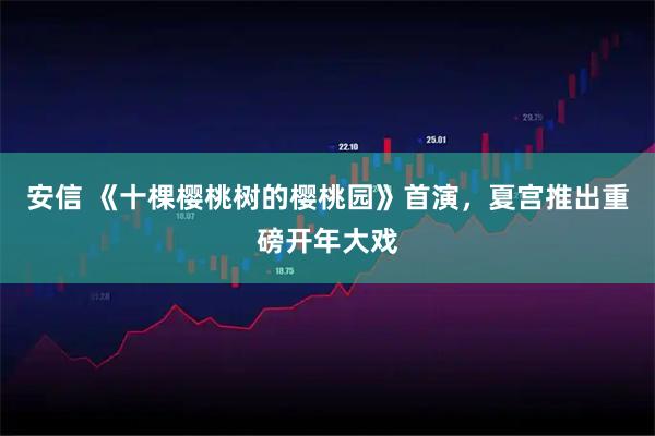 安信 《十棵樱桃树的樱桃园》首演，夏宫推出重磅开年大戏